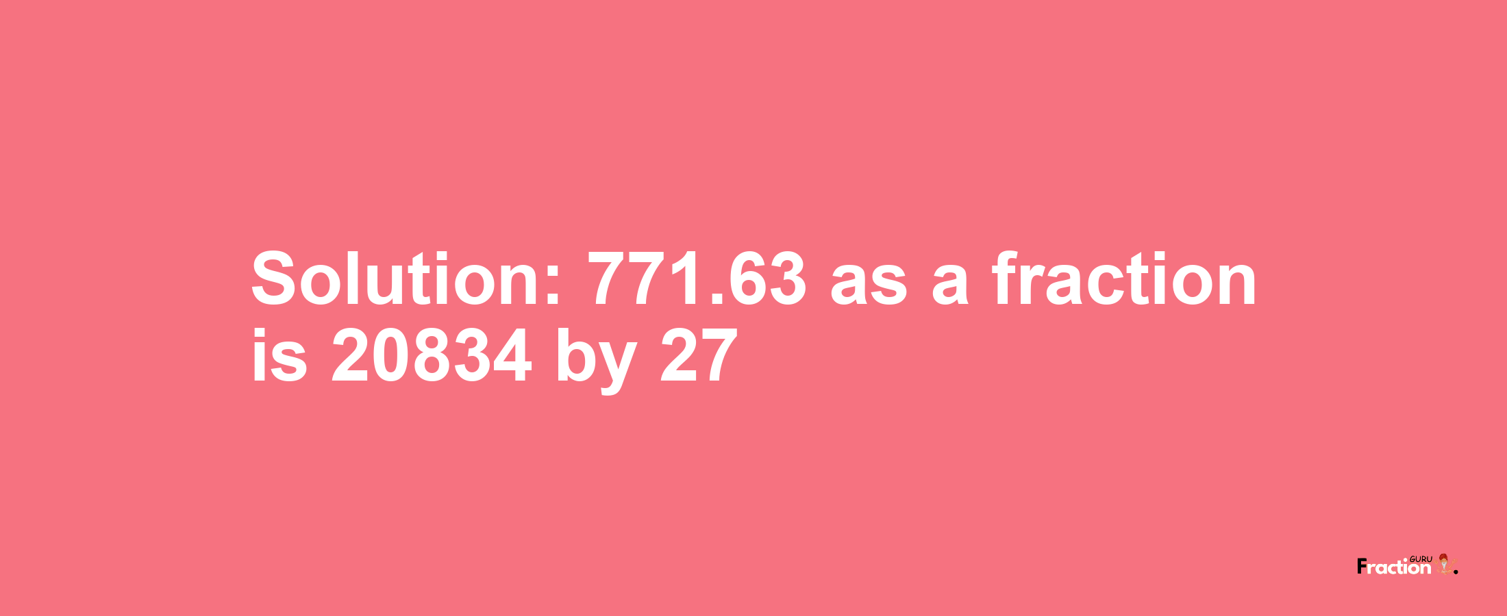 Solution:771.63 as a fraction is 20834/27